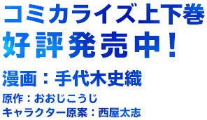 コミカライズ上下巻2015年8月14日同時発売！漫画：手代木史織、原作：おおじこうじ、キャラクターデザイン：西屋太志