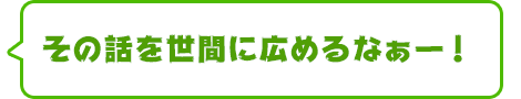 その話を世間に広めるなぁー！