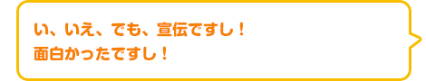 い、いえ、でも、宣伝ですし！　面白かったですし！