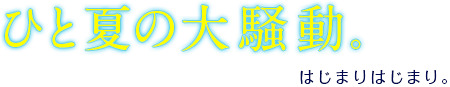 ひと夏の大騒動。はじまりはじまり。