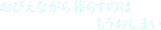 おびえながら暮らすのはもうおしまい