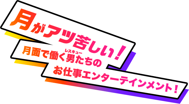 月がアツ苦しい！月面で働く男（レスキュー）たちのお仕事エンターテインメント！