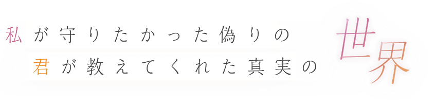 私が守りたかった偽りの世界。君が教えてくれた真実の世界。