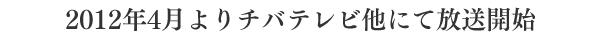 2012年4月よりチバテレビ他にて放送開始