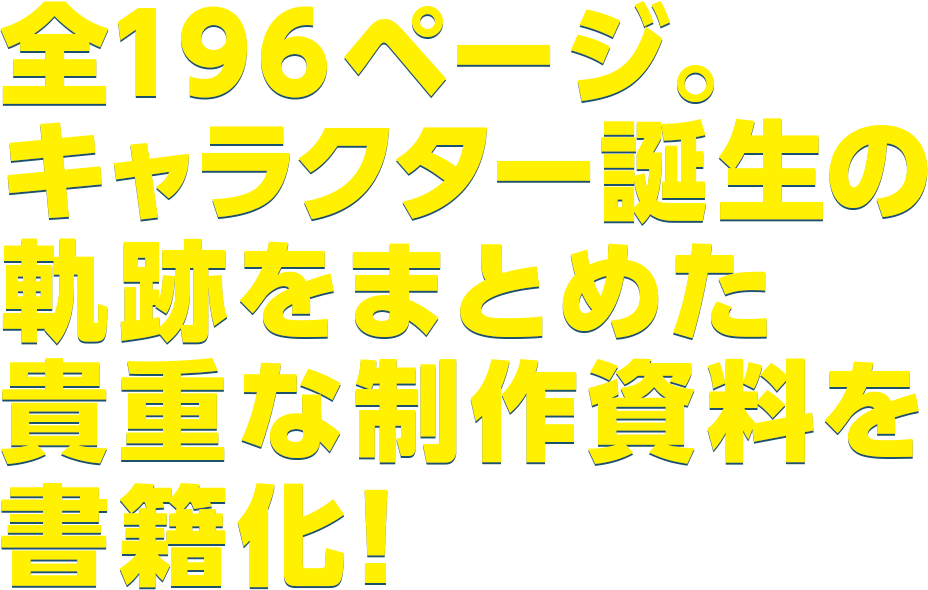 全148ページ。キャラクター誕生の軌跡をまとめた貴重な制作資料を書籍化！